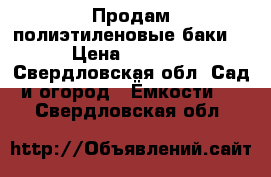 Продам полиэтиленовые баки. › Цена ­ 2 700 - Свердловская обл. Сад и огород » Ёмкости   . Свердловская обл.